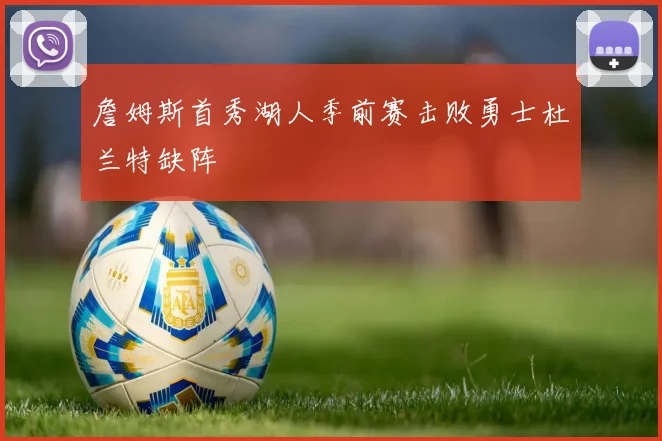 詹姆斯首秀湖人季前赛击败勇士杜兰特缺阵