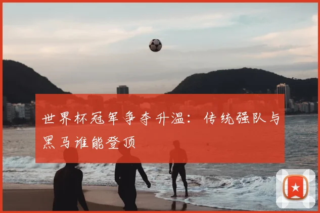 世界杯冠军争夺升温:传统强队与黑马谁能登顶