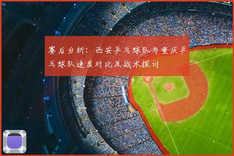 赛后分析：西安乒乓球队与重庆乒乓球队速度对比及战术探讨