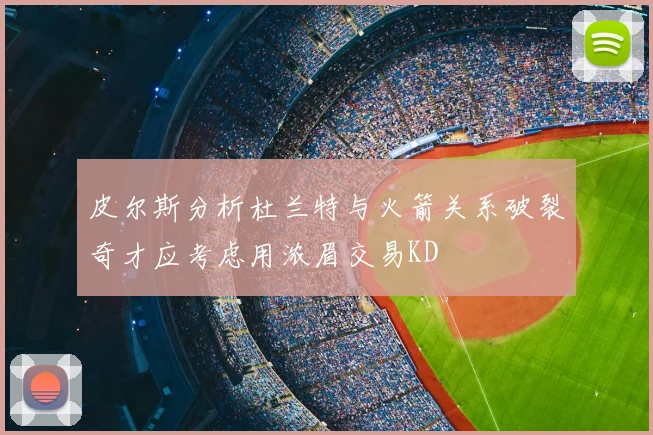 皮尔斯分析杜兰特与火箭关系破裂奇才应考虑用浓眉交易KD