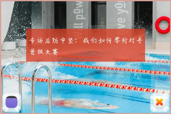 专访后防中坚:我们如何零封对手晋级决赛