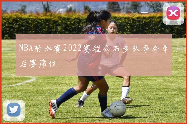 NBA附加赛2022赛程公布多队争夺季后赛席位
