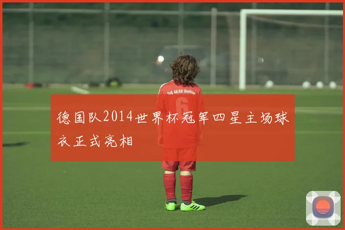 德国队2014世界杯冠军四星主场球衣正式亮相