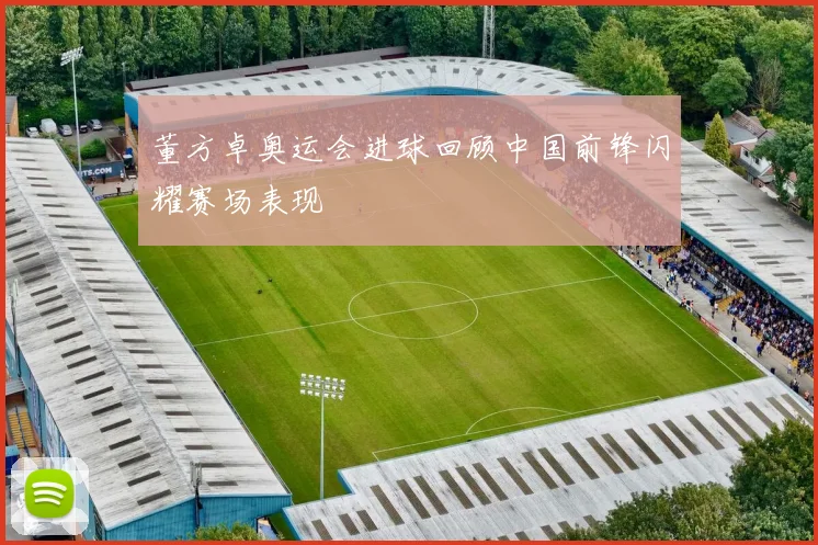 董方卓奥运会进球回顾中国前锋闪耀赛场表现