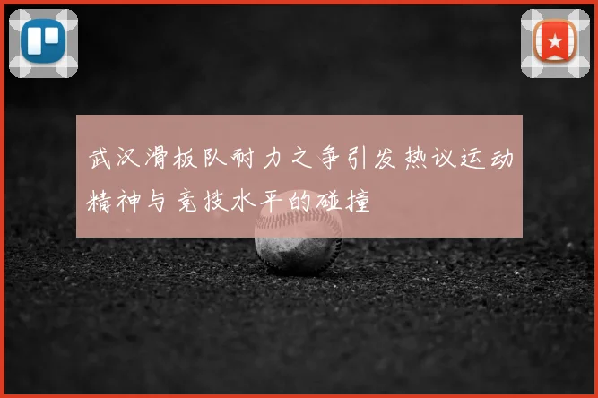 武汉滑板队耐力之争引发热议运动精神与竞技水平的碰撞