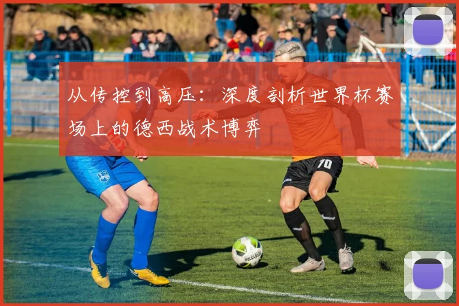 从传控到高压：深度剖析世界杯赛场上的德西战术博弈
