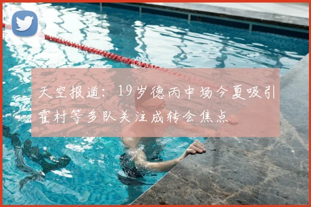 天空报道:19岁德丙中场今夏吸引霍村等多队关注成转会焦点