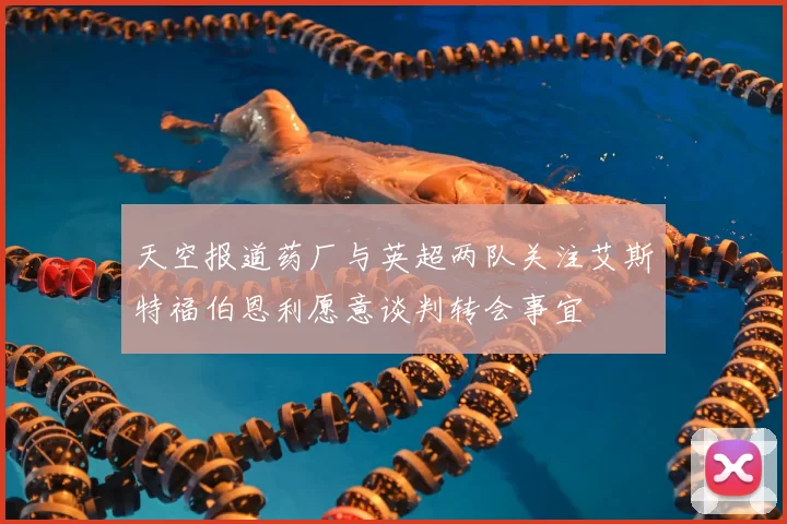 天空报道药厂与英超两队关注艾斯特福伯恩利愿意谈判转会事宜