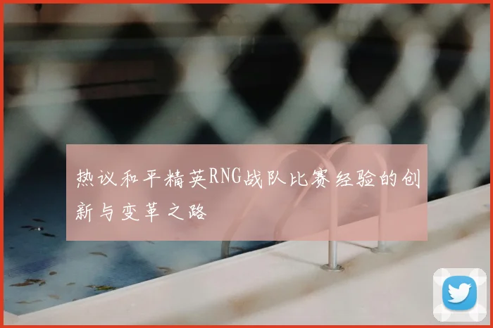 热议和平精英RNG战队比赛经验的创新与变革之路