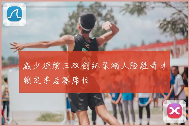 威少连续三双创纪录湖人险胜奇才锁定季后赛席位