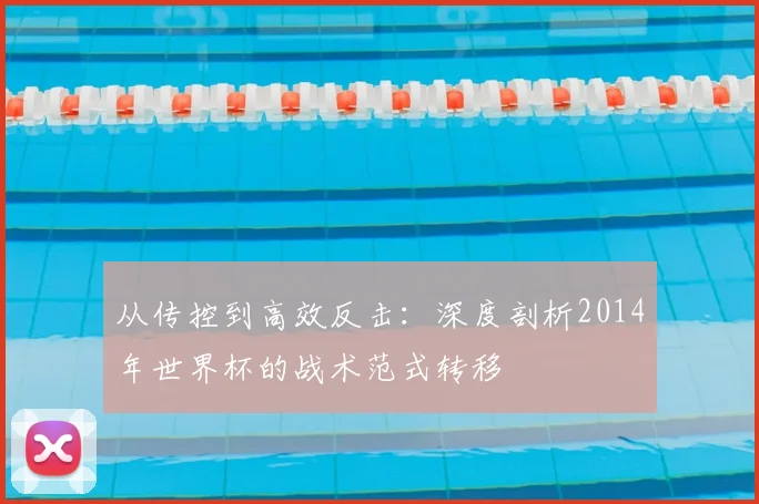 从传控到高效反击：深度剖析2014年世界杯的战术范式转移