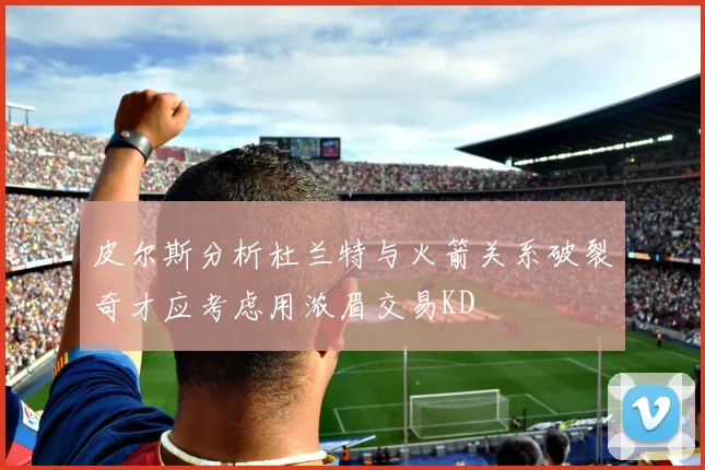 皮尔斯分析杜兰特与火箭关系破裂奇才应考虑用浓眉交易KD
