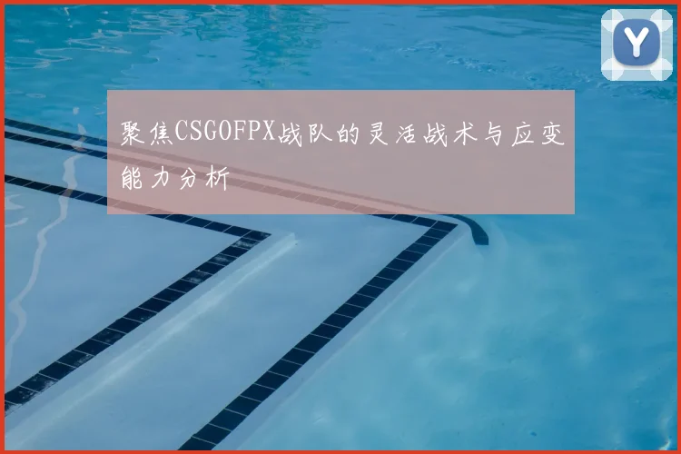 聚焦CSGOFPX战队的灵活战术与应变能力分析