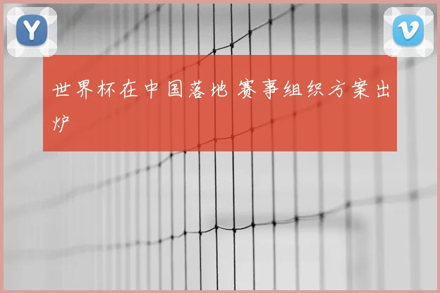 世界杯在中国落地 赛事组织方案出炉