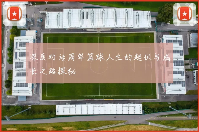 深度对话周军篮球人生的起伏与成长之路探秘