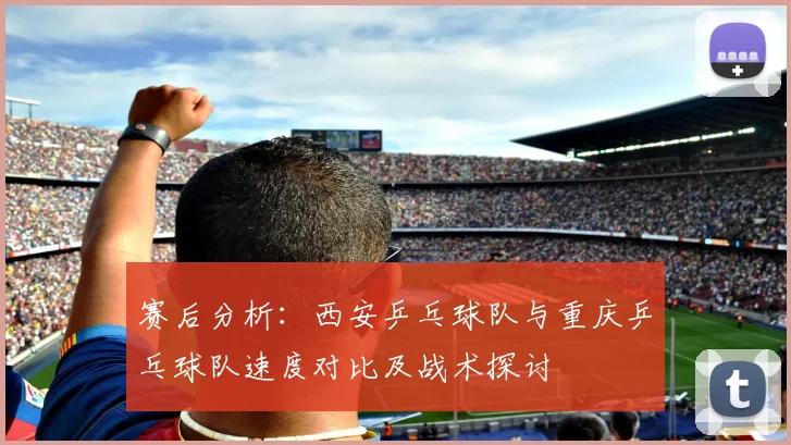 赛后分析:西安乒乓球队与重庆乒乓球队速度对比及战术探讨