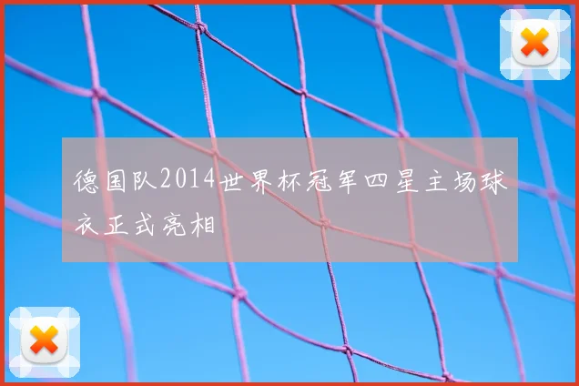 德国队2014世界杯冠军四星主场球衣正式亮相