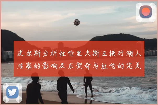 皮尔斯分析杜伦里夫斯互换对湖人活塞的影响及东契奇与杜伦的完美搭配