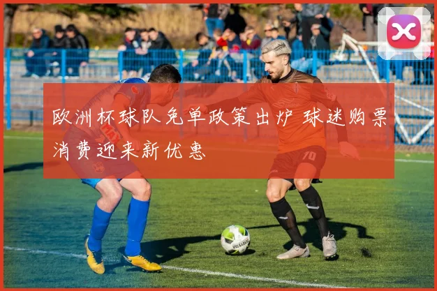 欧洲杯球队免单政策出炉 球迷购票消费迎来新优惠