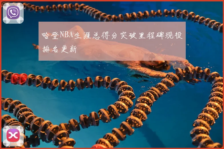 哈登NBA生涯总得分突破里程碑现役排名更新