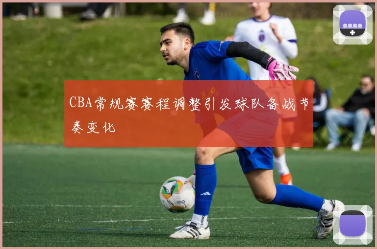 CBA常规赛赛程调整引发球队备战节奏变化