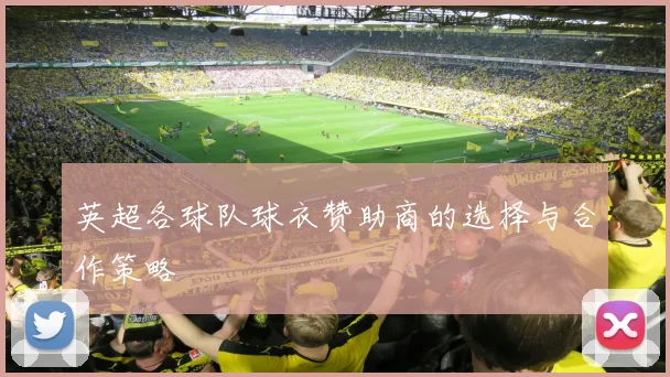 英超各球队球衣赞助商的选择与合作策略