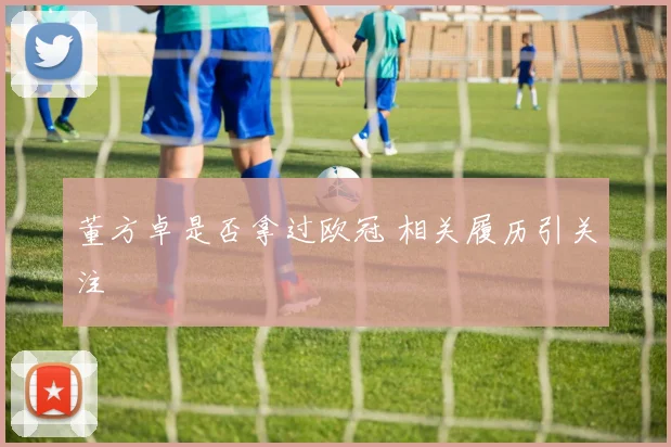 董方卓是否拿过欧冠 相关履历引关注