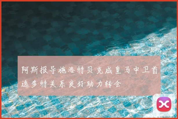 阿斯报导施洛特贝克成皇马中卫首选多特关系良好助力转会