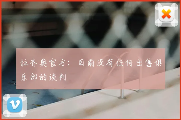 拉齐奥官方：目前没有任何出售俱乐部的谈判