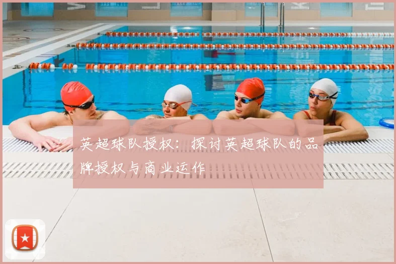 英超球队授权：探讨英超球队的品牌授权与商业运作