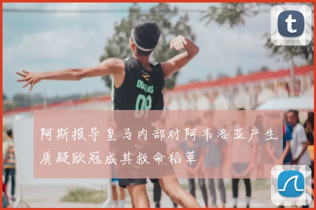 阿斯报导皇马内部对阿韦洛亚产生质疑欧冠成其救命稻草