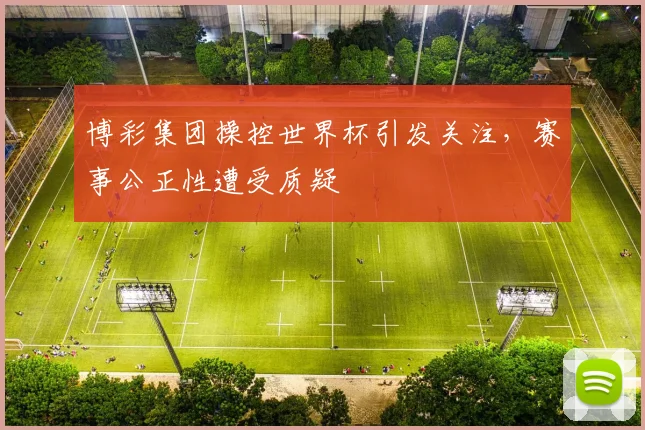博彩集团操控世界杯引发关注,赛事公正性遭受质疑