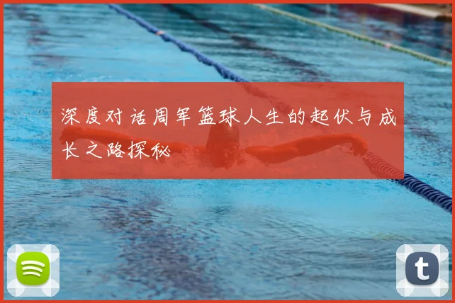 深度对话周军篮球人生的起伏与成长之路探秘