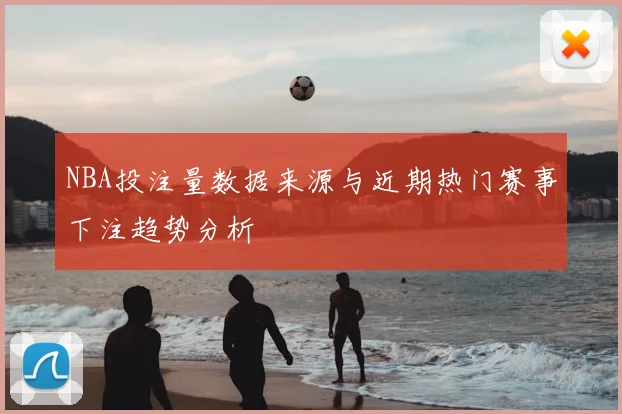 NBA投注量数据来源与近期热门赛事下注趋势分析