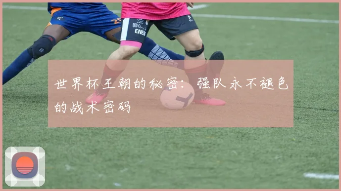 世界杯王朝的秘密：强队永不褪色的战术密码
